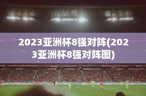 2023亚洲杯8强对阵(2023亚洲杯8强对阵图)
