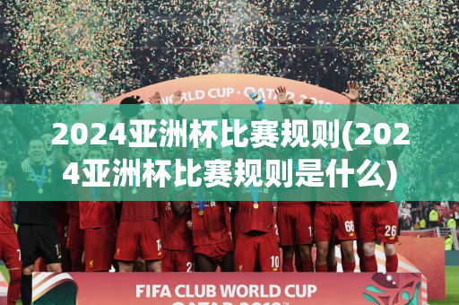 2024亚洲杯比赛规则(2024亚洲杯比赛规则是什么)