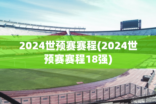 2024世预赛赛程(2024世预赛赛程18强)