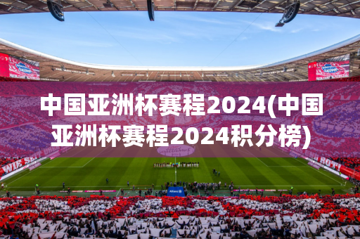 中国亚洲杯赛程2024(中国亚洲杯赛程2024积分榜)