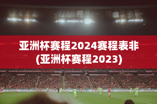 亚洲杯赛程2024赛程表非(亚洲杯赛程2023)