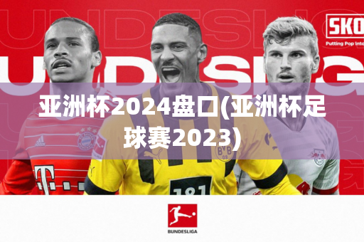 亚洲杯2024盘口(亚洲杯足球赛2023)